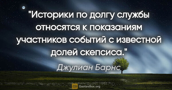 Джулиан Барнс цитата: "Историки по долгу службы относятся к показаниям участников..."