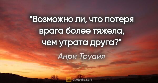 Анри Труайя цитата: "Возможно ли, что потеря врага более тяжела, чем утрата друга?"