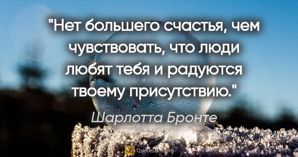 Шарлотта Бронте цитата: "Нет большего счастья, чем чувствовать, что люди любят тебя и..."