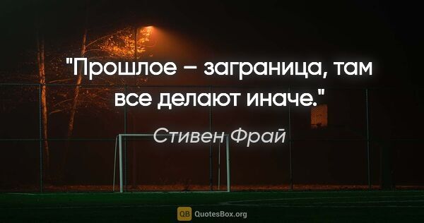 Стивен Фрай цитата: "Прошлое – заграница, там все делают иначе."