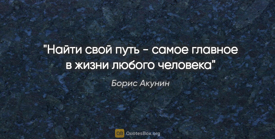 Борис Акунин цитата: "Найти свой путь - самое главное в жизни любого человека"