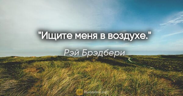 Рэй Брэдбери цитата: "Ищите меня в воздухе."