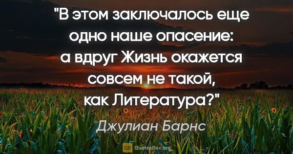 Джулиан Барнс цитата: "В этом заключалось еще одно наше опасение: а вдруг Жизнь..."