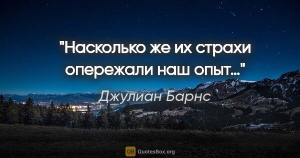 Джулиан Барнс цитата: "Насколько же их страхи опережали наш опыт…"