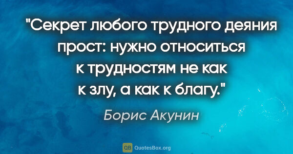 Борис Акунин цитата: "Секрет любого трудного деяния прост: нужно относиться к..."