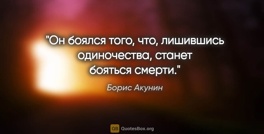 Борис Акунин цитата: "Он боялся того, что, лишившись одиночества, станет бояться..."