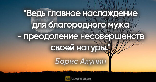 Борис Акунин цитата: "Ведь главное наслаждение для благородного мужа - преодоление..."