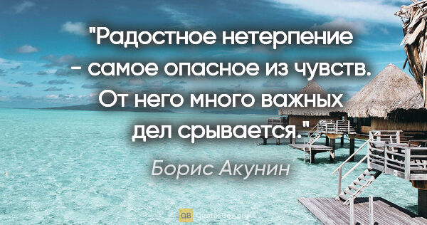 Борис Акунин цитата: "Радостное нетерпение - самое опасное из чувств. От него много..."