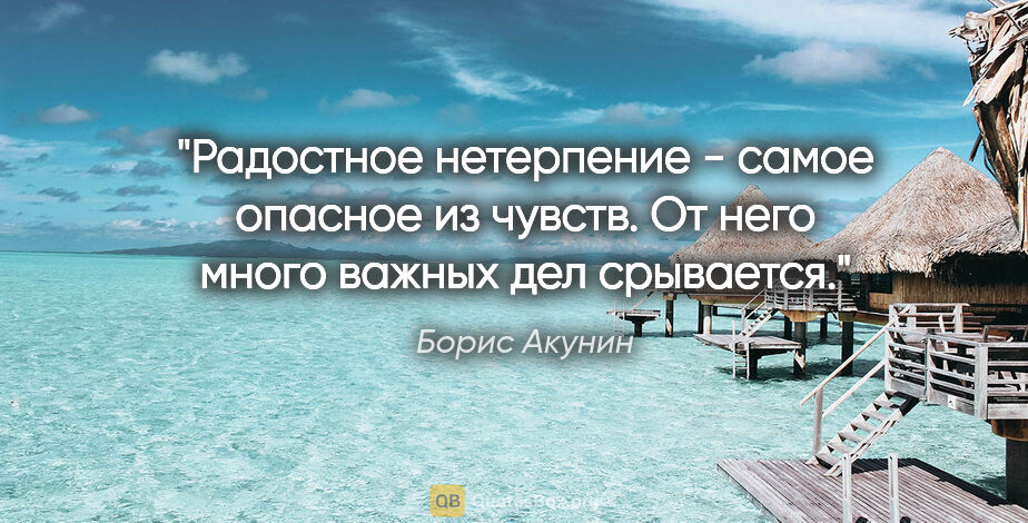 Борис Акунин цитата: "Радостное нетерпение - самое опасное из чувств. От него много..."