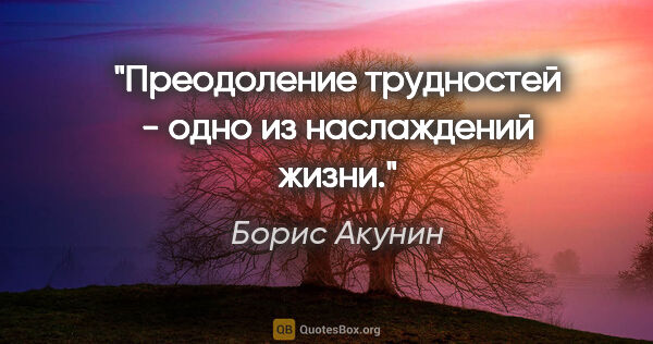 Борис Акунин цитата: "Преодоление трудностей - одно из наслаждений жизни."