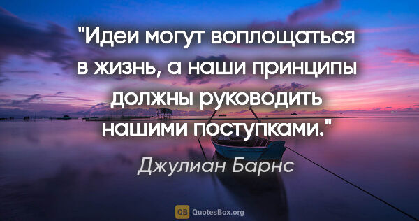 Джулиан Барнс цитата: "Идеи могут воплощаться в жизнь, а наши принципы должны..."