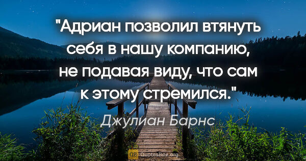 Джулиан Барнс цитата: "Адриан позволил втянуть себя в нашу компанию, не подавая виду,..."