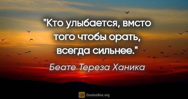 Беате Тереза Ханика цитата: "Кто улыбается, вмсто того чтобы орать, всегда сильнее."