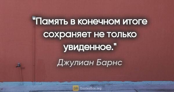 Джулиан Барнс цитата: "Память в конечном итоге сохраняет не только увиденное."