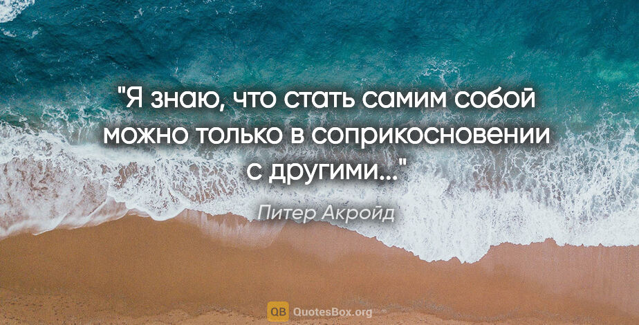 Питер Акройд цитата: ""Я знаю, что стать самим собой можно только в соприкосновении..."