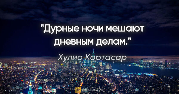 Хулио Кортасар цитата: "Дурные ночи мешают дневным делам."