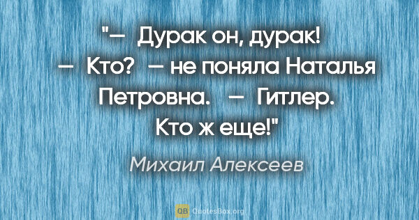 Михаил Алексеев цитата: "— Дурак он, дурак! 

 — Кто? — не поняла Наталья Петровна. 

..."