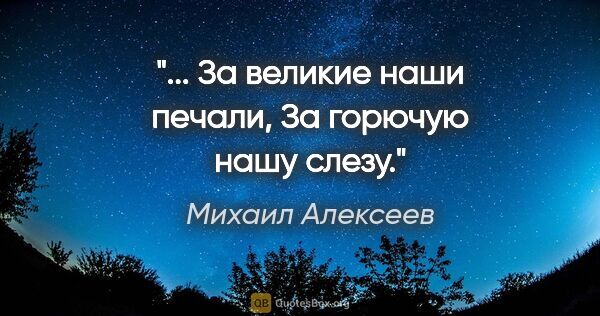 Михаил Алексеев цитата: "... За великие наши печали,

За горючую нашу слезу."