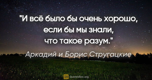 Аркадий и Борис Стругацкие цитата: "И всё было бы очень хорошо, если бы мы знали, что такое разум."