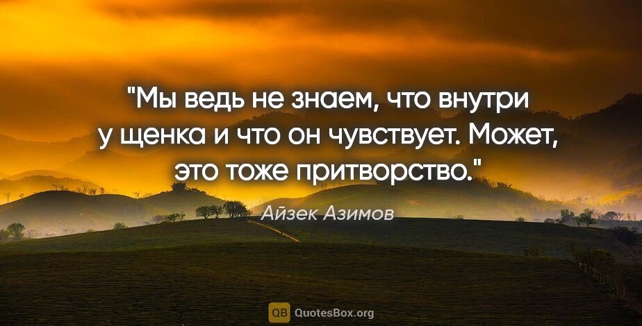 Айзек Азимов цитата: "Мы ведь не знаем, что внутри у щенка и что он чувствует...."