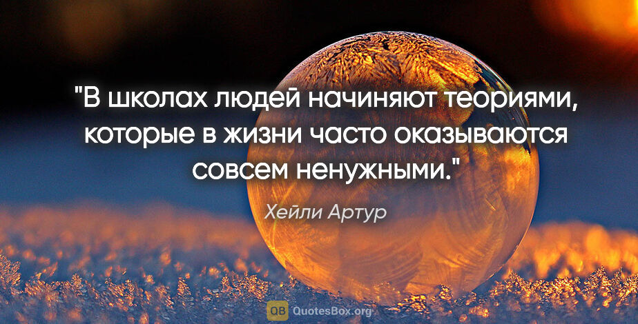 Хейли Артур цитата: "В школах людей начиняют теориями, которые в жизни часто..."