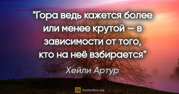 Хейли Артур цитата: "Гора ведь кажется более или менее крутой — в зависимости от..."