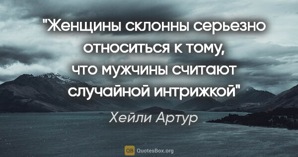 Хейли Артур цитата: "Женщины склонны серьезно относиться к тому, что мужчины..."