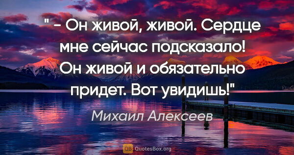 Михаил Алексеев цитата: " - Он живой, живой. Сердце мне сейчас подсказало! Он живой и..."