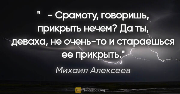 Михаил Алексеев цитата: "  - Срамоту, говоришь, прикрыть нечем? Да ты, деваха, не..."