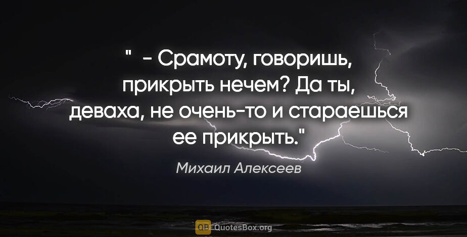 Михаил Алексеев цитата: "  - Срамоту, говоришь, прикрыть нечем? Да ты, деваха, не..."