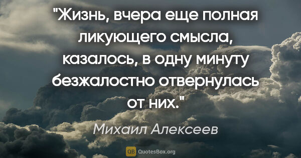Михаил Алексеев цитата: "Жизнь, вчера еще полная ликующего смысла, казалось, в одну..."