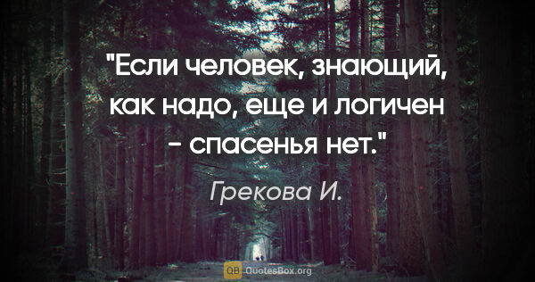 Грекова И. цитата: "Если человек, знающий, "как надо", еще и логичен - спасенья нет."