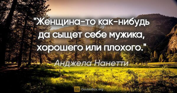 Анджела Нанетти цитата: "Женщина-то как-нибудь да сыщет себе мужика, хорошего или плохого."