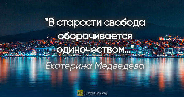 Екатерина Медведева цитата: "В старости свобода оборачивается одиночеством…"
