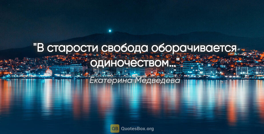 Екатерина Медведева цитата: "В старости свобода оборачивается одиночеством…"