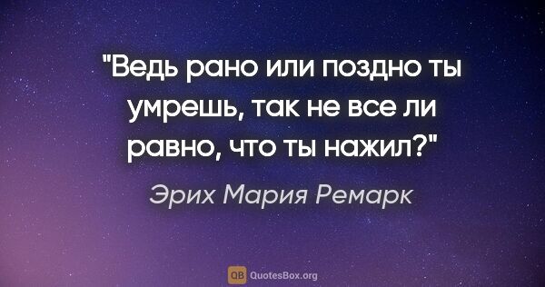 Эрих Мария Ремарк цитата: "Ведь рано или поздно ты умрешь, так не все ли равно, что ты..."