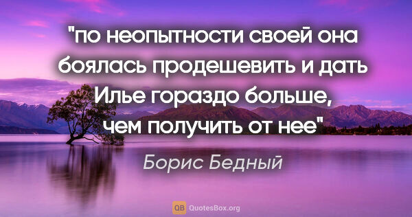 Борис Бедный цитата: "по неопытности своей она боялась продешевить и дать Илье..."