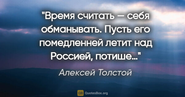 Алексей Толстой цитата: "Время считать — себя обманывать. Пусть его помедленней летит..."