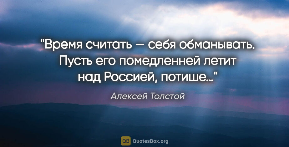 Алексей Толстой цитата: "Время считать — себя обманывать. Пусть его помедленней летит..."