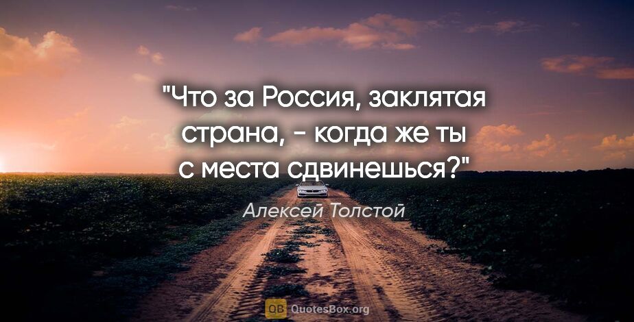 Алексей Толстой цитата: "Что за Россия, заклятая страна, - когда же ты с места сдвинешься?"