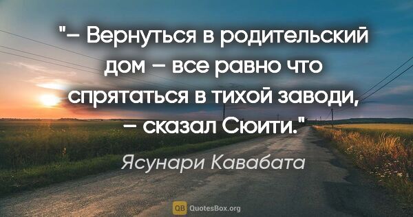 Ясунари Кавабата цитата: "– Вернуться в родительский дом – все равно что спрятаться в..."