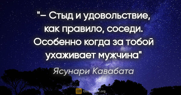 Ясунари Кавабата цитата: "– Стыд и удовольствие, как правило, соседи. Особенно когда за..."