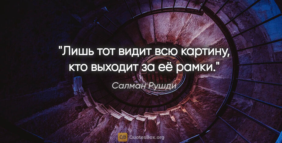 Салман Рушди цитата: "Лишь тот видит всю картину, кто выходит за её рамки."