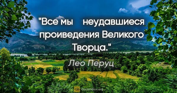 Лео Перуц цитата: "Все мы ‒ неудавшиеся проиведения Великого Творца."