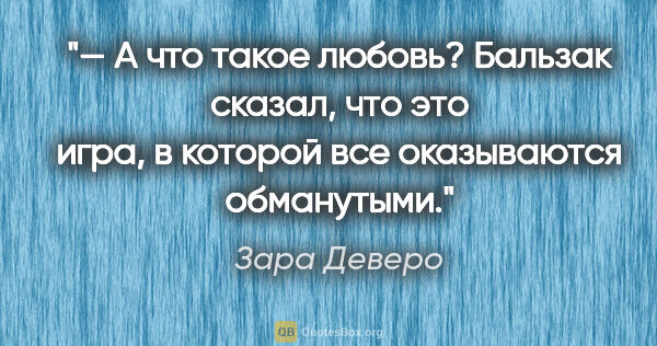 Зара Деверо цитата: "— А что такое любовь? Бальзак сказал, что это игра, в которой..."