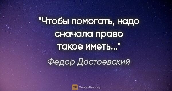 Федор Достоевский цитата: "Чтобы помогать, надо сначала право такое иметь..."
