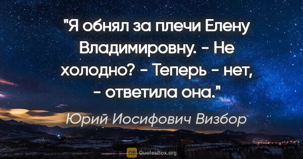 Юрий Иосифович Визбор цитата: "Я обнял за плечи Елену Владимировну.

- Не холодно?

- Теперь..."