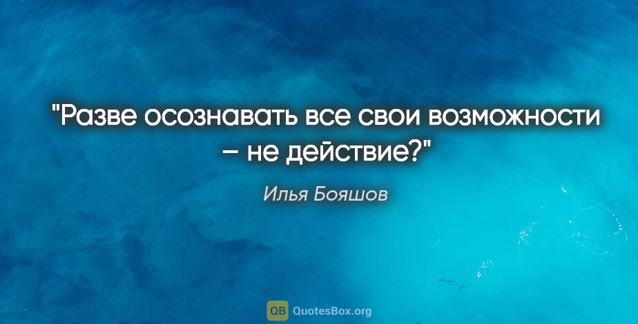 Илья Бояшов цитата: "Разве осознавать все свои возможности – не действие?"