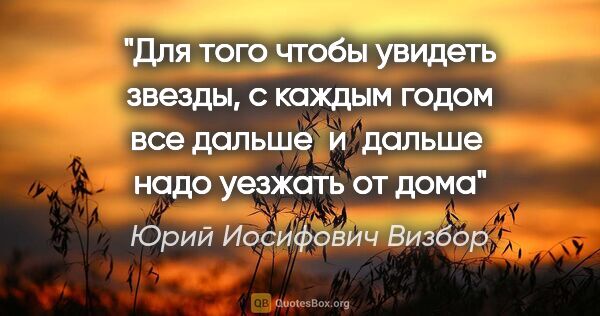 Юрий Иосифович Визбор цитата: "Для того чтобы увидеть звезды, с каждым годом все дальше  и ..."