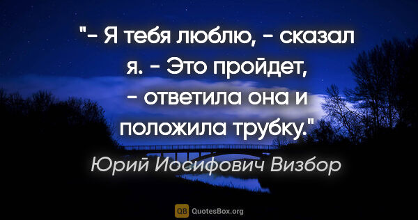 Юрий Иосифович Визбор цитата: "- Я тебя люблю, - сказал я.

- Это пройдет, - ответила она и..."